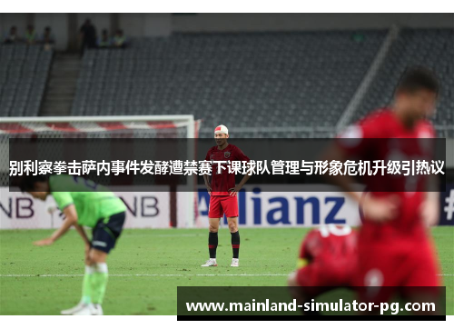 别利察拳击萨内事件发酵遭禁赛下课球队管理与形象危机升级引热议 别利察拳击萨内事件发酵遭禁赛下课球队管理与形象危机升级引热议