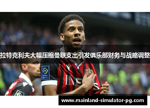 拉特克利夫大幅压缩曼联支出引发俱乐部财务与战略调整 拉特克利夫大幅压缩曼联支出引发俱乐部财务与战略调整