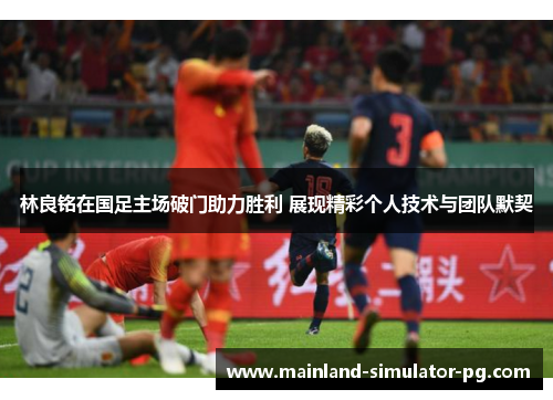 林良铭在国足主场破门助力胜利 展现精彩个人技术与团队默契 林良铭在国足主场破门助力胜利 展现精彩个人技术与团队默契