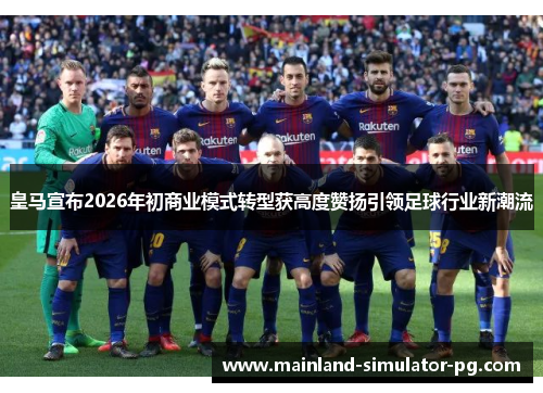 皇马宣布2026年初商业模式转型获高度赞扬引领足球行业新潮流