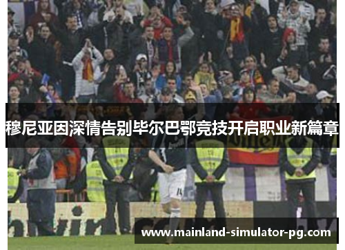 穆尼亚因深情告别毕尔巴鄂竞技开启职业新篇章 穆尼亚因深情告别毕尔巴鄂竞技开启职业新篇章