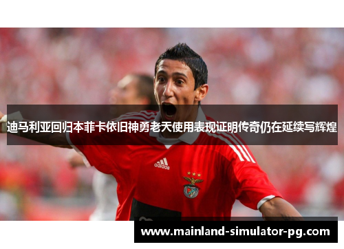 迪马利亚回归本菲卡依旧神勇老天使用表现证明传奇仍在延续写辉煌 迪马利亚回归本菲卡依旧神勇老天使用表现证明传奇仍在延续写辉煌