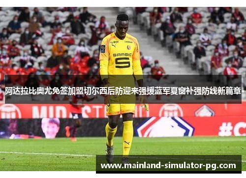 阿达拉比奥尤免签加盟切尔西后防迎来强援蓝军夏窗补强防线新篇章 阿达拉比奥尤免签加盟切尔西后防迎来强援蓝军夏窗补强防线新篇章