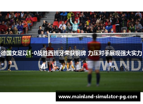 德国女足以1-0战胜西班牙荣获铜牌 力压对手展现强大实力 德国女足以1-0战胜西班牙荣获铜牌 力压对手展现强大实力