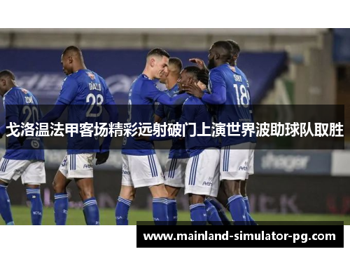 戈洛温法甲客场精彩远射破门上演世界波助球队取胜 戈洛温法甲客场精彩远射破门上演世界波助球队取胜