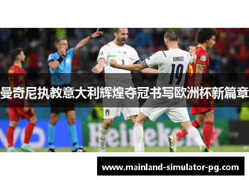 曼奇尼执教意大利辉煌夺冠书写欧洲杯新篇章 曼奇尼执教意大利辉煌夺冠书写欧洲杯新篇章