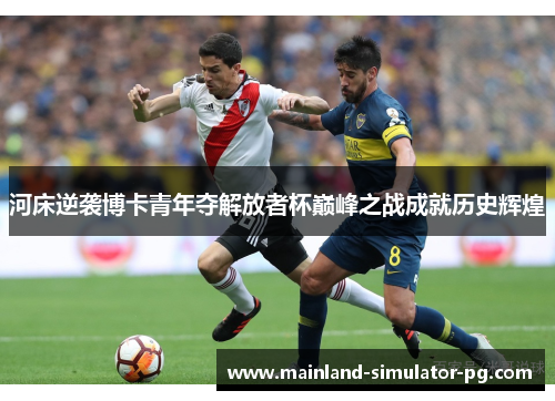 河床逆袭博卡青年夺解放者杯巅峰之战成就历史辉煌 河床逆袭博卡青年夺解放者杯巅峰之战成就历史辉煌