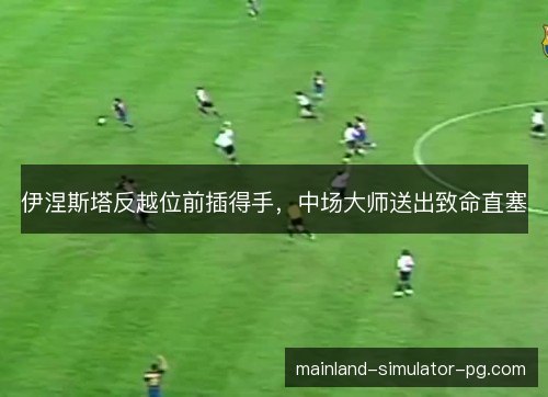 伊涅斯塔反越位前插得手，中场大师送出致命直塞